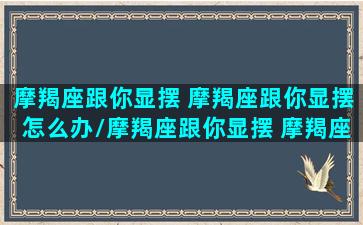 摩羯座跟你显摆 摩羯座跟你显摆怎么办/摩羯座跟你显摆 摩羯座跟你显摆怎么办-我的网站